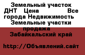 Земельный участок ДНТ › Цена ­ 550 000 - Все города Недвижимость » Земельные участки продажа   . Забайкальский край